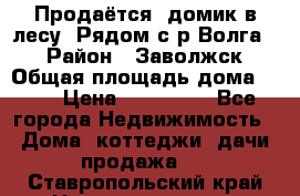 Продаётся  домик в лесу. Рядом с р.Волга.  › Район ­ Заволжск › Общая площадь дома ­ 69 › Цена ­ 200 000 - Все города Недвижимость » Дома, коттеджи, дачи продажа   . Ставропольский край,Невинномысск г.